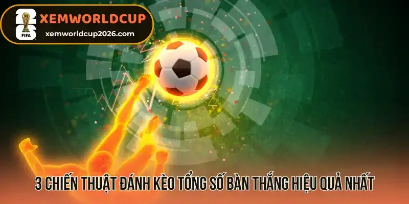 3 Chiến thuật đánh kèo tổng số bàn thắng hiệu quả nhất