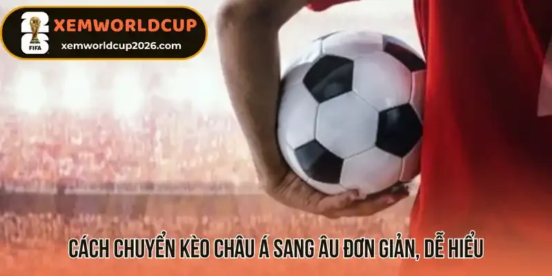 Cách chuyển kèo châu Á sang Âu đơn giản, dễ hiểu