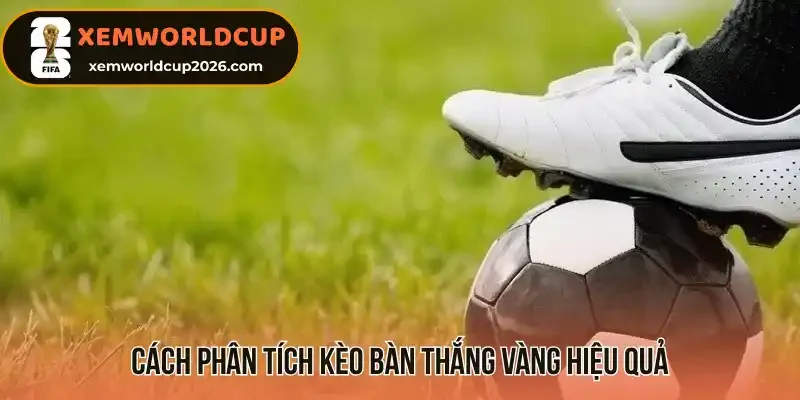 Cách phân tích kèo bàn thắng vàng hiệu quả
