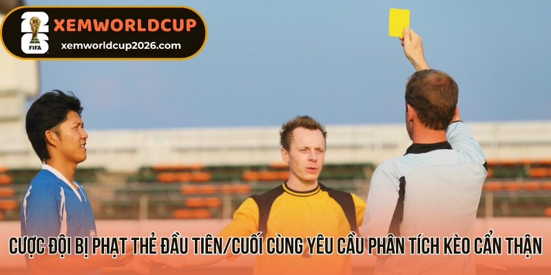 Cược đội bị phạt thẻ đầu tiên/cuối cùng yêu cầu phân tích kèo cẩn thận