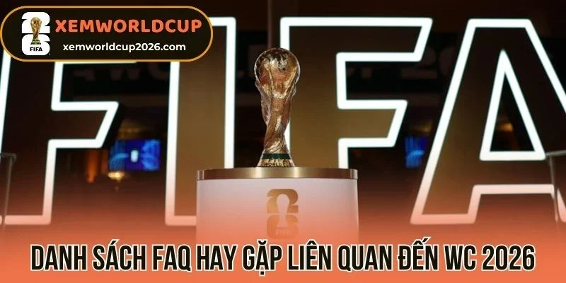 Danh sách FAQ hay gặp liên quan đến WC 2026
