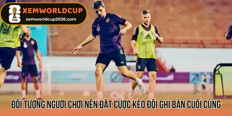 Đối tượng người chơi nên đặt cược kèo đội ghi bàn cuối cùng