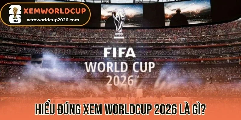 Hiểu đúng xem worldcup 2026 là gì?