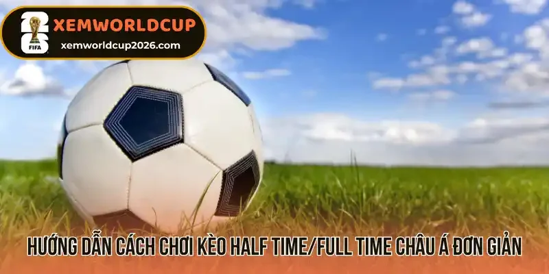 Hướng dẫn cách chơi kèo Half Time/Full Time châu Á đơn giản