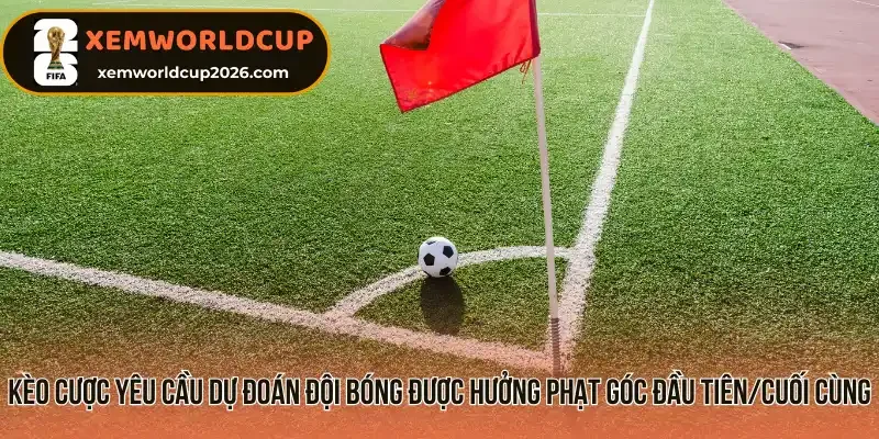 Kèo cược yêu cầu dự đoán đội bóng được hưởng phạt góc đầu tiên/cuối cùng