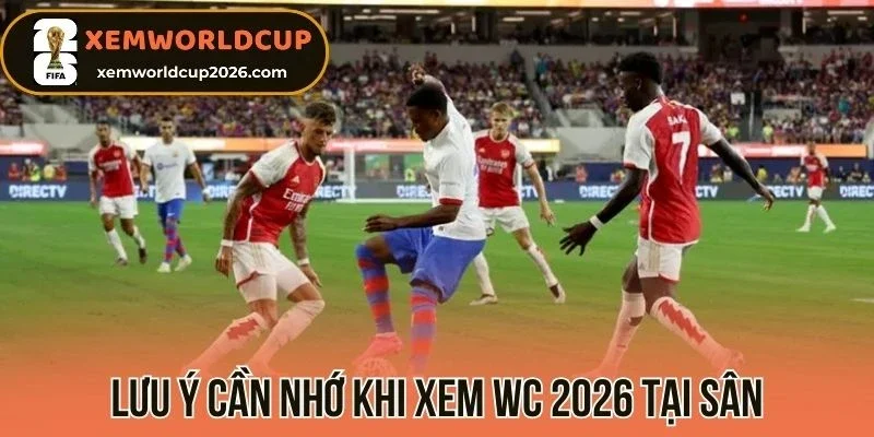 Lưu ý cần nhớ khi xem WC 2026 tại sân