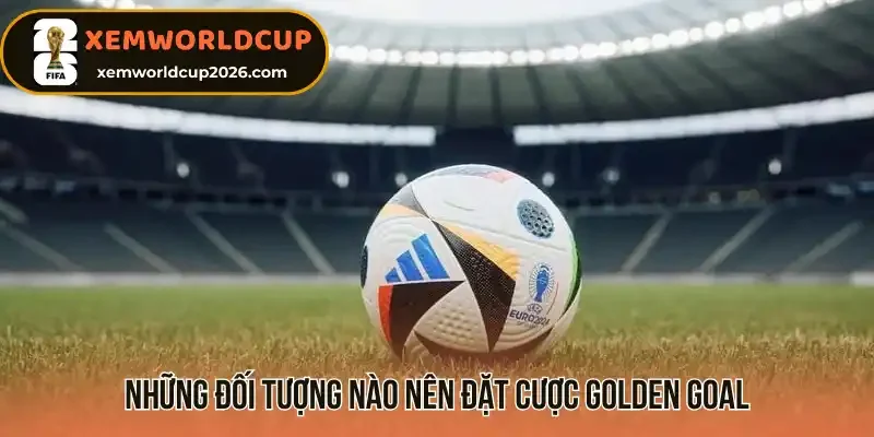 Những đối tượng nào nên đặt cược Golden Goal