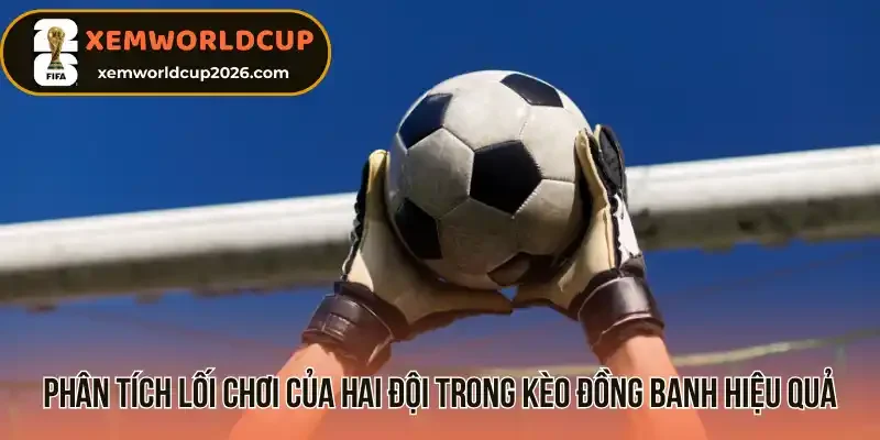 Phân tích lối chơi của hai đội trong kèo đồng banh hiệu quả