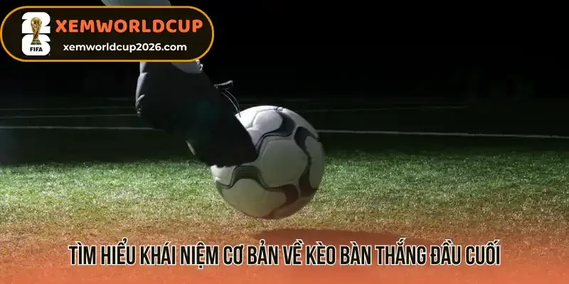 Tìm hiểu khái niệm cơ bản về kèo bàn thắng đầu cuối