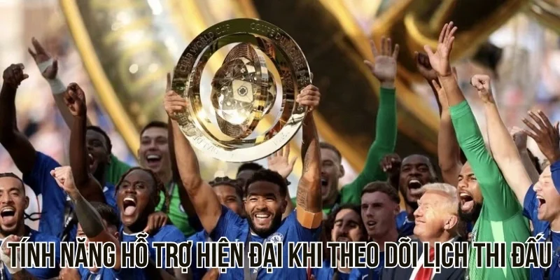 Tính năng hỗ trợ hiện đại khi theo dõi lịch thi đấu