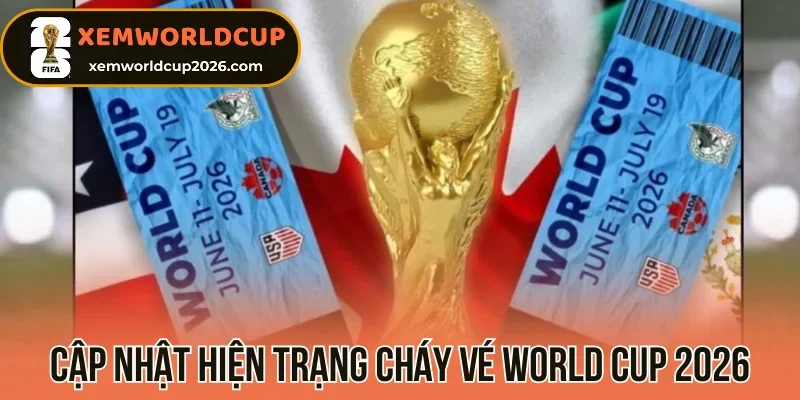 Cập nhật hiện trạng “Cháy Vé” World Cup 2026