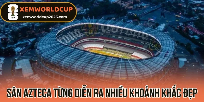 Sân Azteca từng diễn ra nhiều khoảnh khắc đẹp